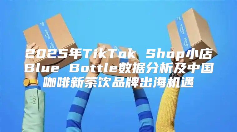 2025年TikTok Shop小店Blue Bottle数据分析及中国咖啡新茶饮品牌出海机遇