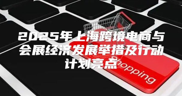 2025年上海跨境电商与会展经济发展举措及行动计划亮点