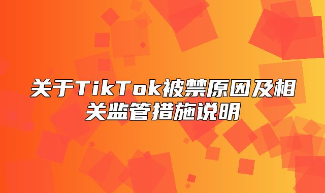 关于TikTok被禁原因及相关监管措施说明
