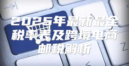 2025年最新最全税率表及跨境电商邮税解析