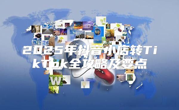 2025年抖音小店转TikTok全攻略及要点