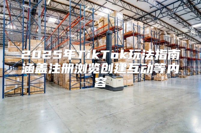 2025年TikTok玩法指南涵盖注册浏览创建互动等内容