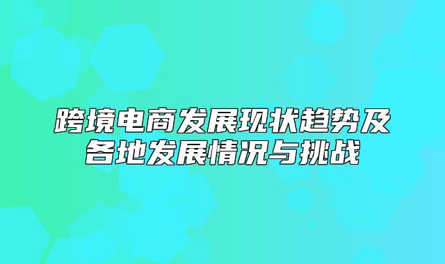 跨境电商发展现状趋势及各地发展情况与挑战
