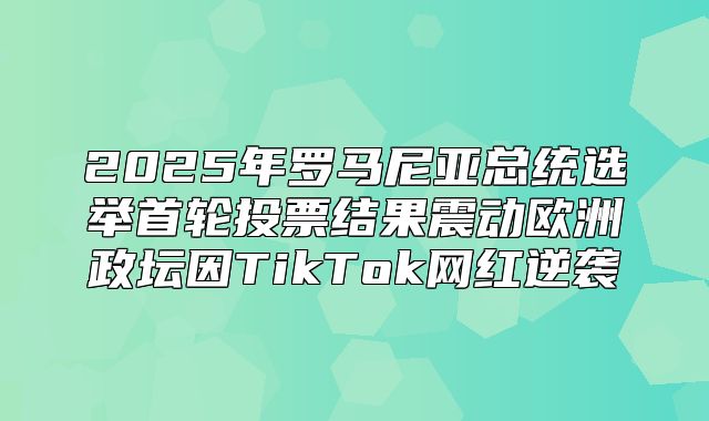 2025年罗马尼亚总统选举首轮投票结果震动欧洲政坛因TikTok网红逆袭