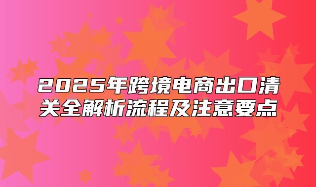 2025年跨境电商出口清关全解析流程及注意要点