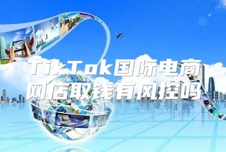 TikTok国际电商网店取钱有风控吗