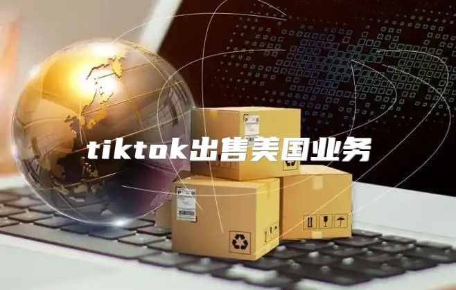 tiktok出售美国业务