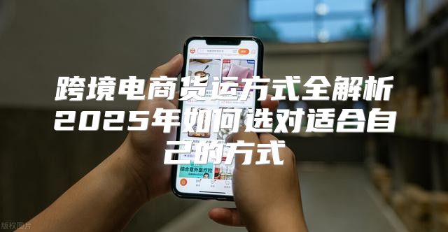 跨境电商货运方式全解析2025年如何选对适合自己的方式