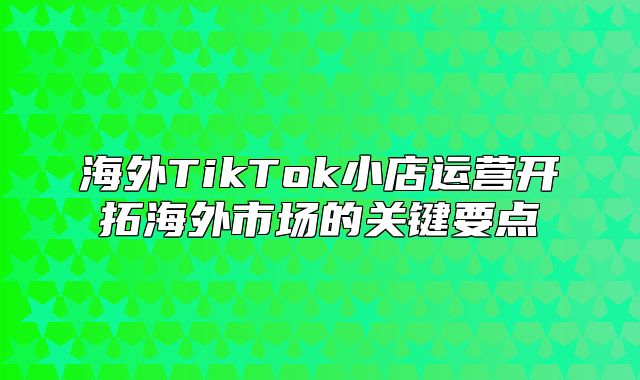 海外TikTok小店运营开拓海外市场的关键要点
