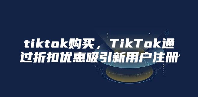 tiktok购买，TikTok通过折扣优惠吸引新用户注册