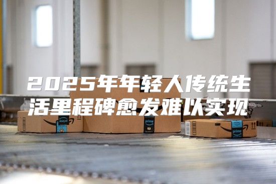 2025年年轻人传统生活里程碑愈发难以实现