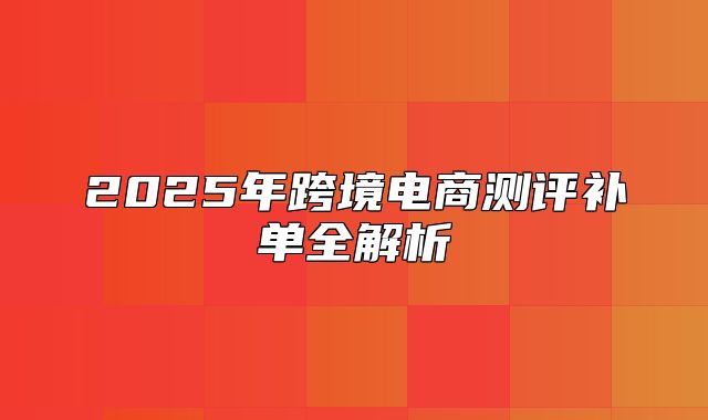 2025年跨境电商测评补单全解析