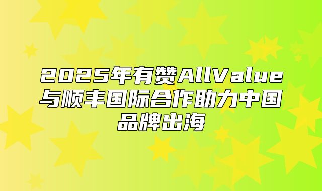 2025年有赞AllValue与顺丰国际合作助力中国品牌出海