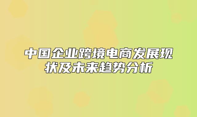 中国企业跨境电商发展现状及未来趋势分析