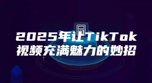 2025年让TikTok视频充满魅力的妙招
