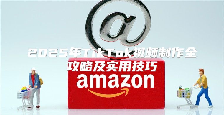 2025年TikTok视频制作全攻略及实用技巧