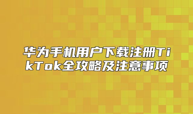 华为手机用户下载注册TikTok全攻略及注意事项