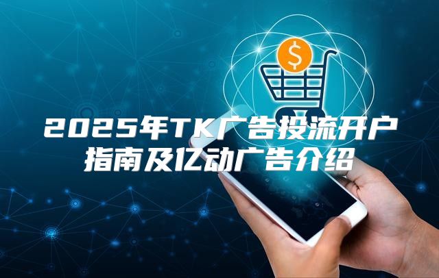 2025年TK广告投流开户指南及亿动广告介绍
