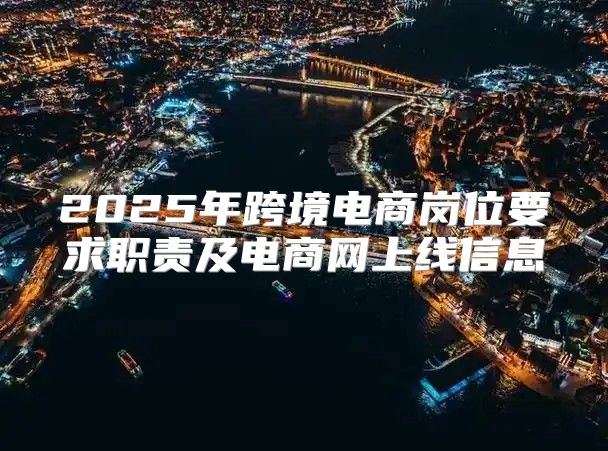2025年跨境电商岗位要求职责及电商网上线信息