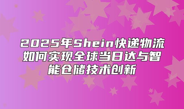 2025年Shein快递物流如何实现全球当日达与智能仓储技术创新