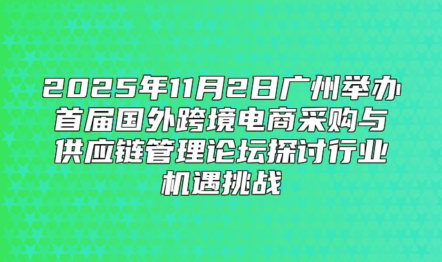 2025年11月2日广州举办首届国外跨境电商采购与供应链管理论坛探讨行业机遇挑战
