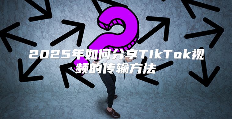 2025年如何分享TikTok视频的传输方法