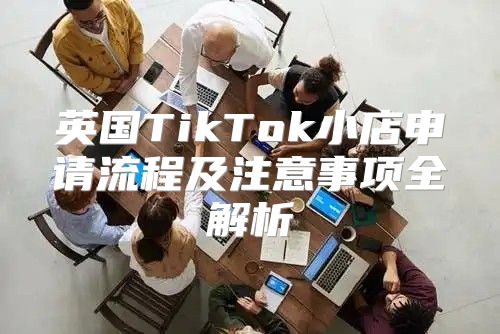 英国TikTok小店申请流程及注意事项全解析