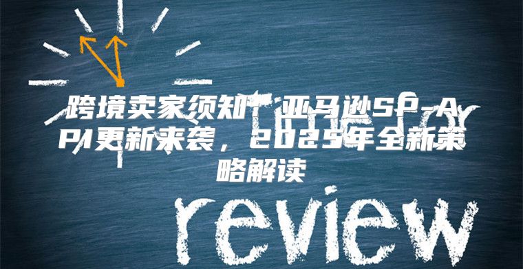 跨境卖家须知：亚马逊SP-API更新来袭，2025年全新策略解读