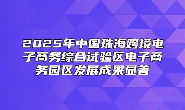 2025年中国珠海跨境电子商务综合试验区电子商务园区发展成果显著