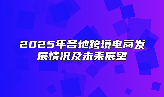 2025年各地跨境电商发展情况及未来展望