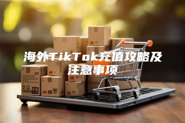 海外TikTok充值攻略及注意事项