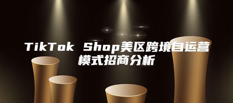 TikTok Shop美区跨境自运营模式招商分析