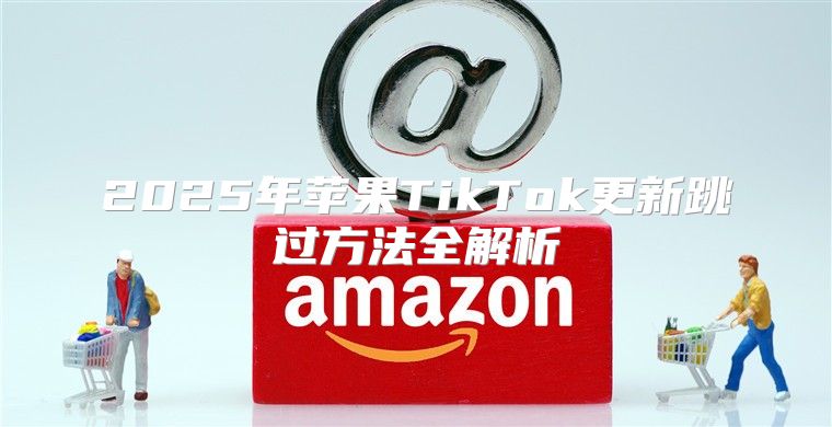 2025年苹果TikTok更新跳过方法全解析
