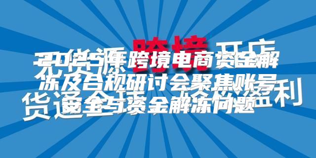 2025年跨境电商资金解冻及合规研讨会聚焦账号安全与资金解冻问题