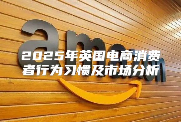 2025年英国电商消费者行为习惯及市场分析