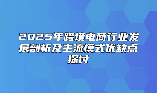 2025年跨境电商行业发展剖析及主流模式优缺点探讨