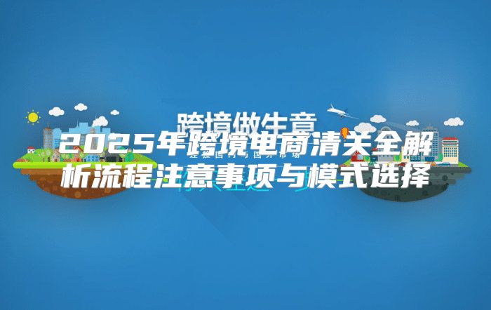 2025年跨境电商清关全解析流程注意事项与模式选择