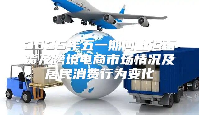 2025年五一期间上海百货及跨境电商市场情况及居民消费行为变化