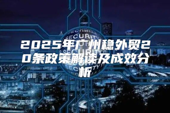 2025年广州稳外贸20条政策解读及成效分析
