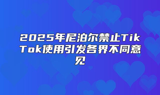 2025年尼泊尔禁止TikTok使用引发各界不同意见