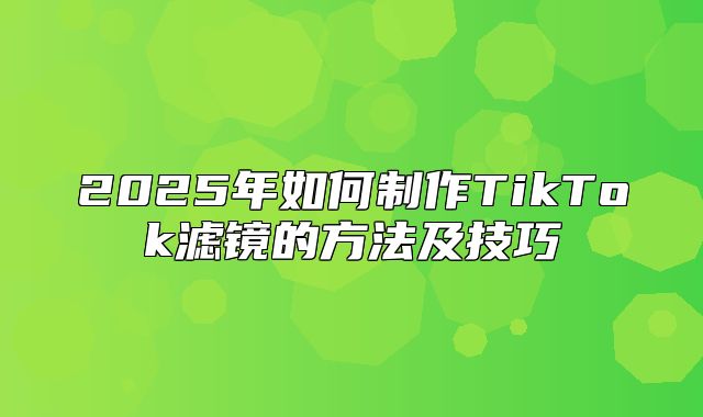 2025年如何制作TikTok滤镜的方法及技巧