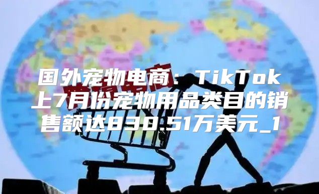 国外宠物电商：TikTok上7月份宠物用品类目的销售额达830.51万美元_1