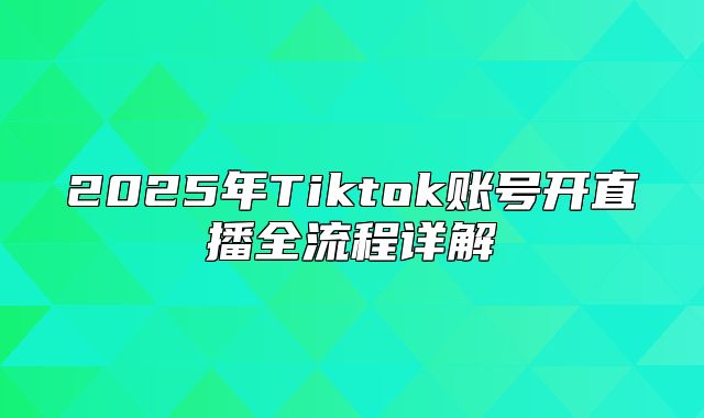 2025年Tiktok账号开直播全流程详解