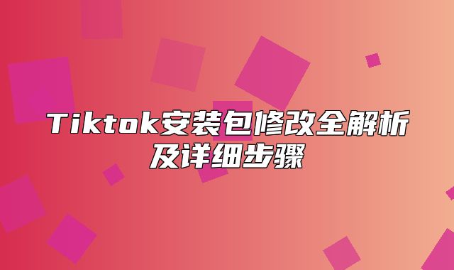 Tiktok安装包修改全解析及详细步骤