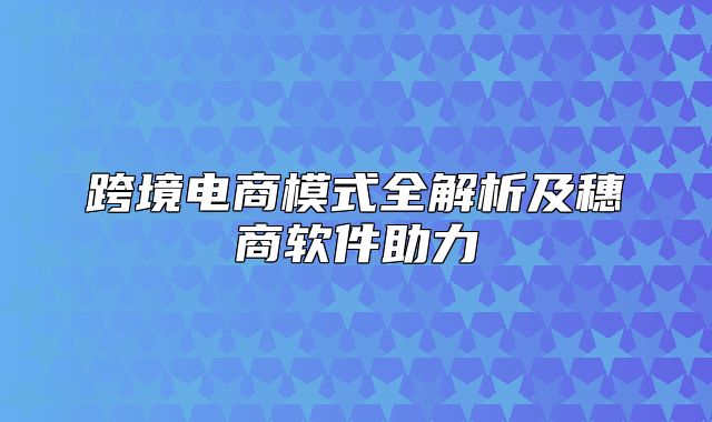 跨境电商模式全解析及穗商软件助力