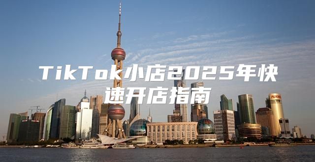 TikTok小店2025年快速开店指南