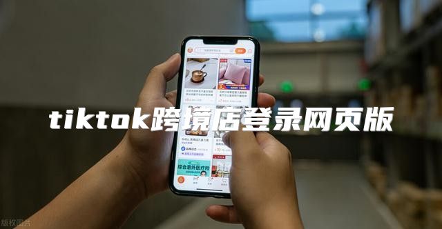 tiktok跨境店登录网页版