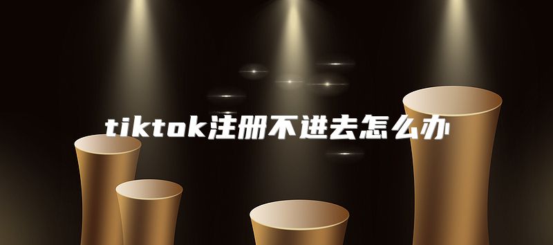 tiktok注册不进去怎么办