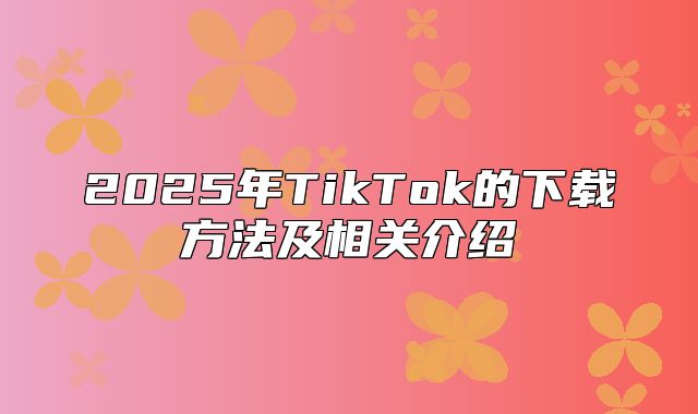 2025年TikTok的下载方法及相关介绍