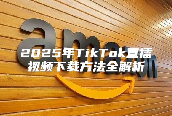 2025年TikTok直播视频下载方法全解析